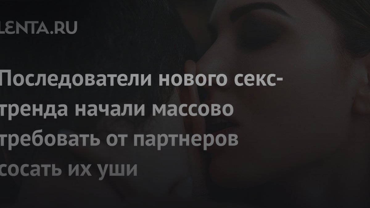 25 тысяч нервных окончаний: зачем люди сосут уши во время секса
