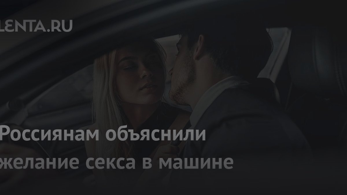 50% россиян занимались сексом в машине: психолог назвала причину