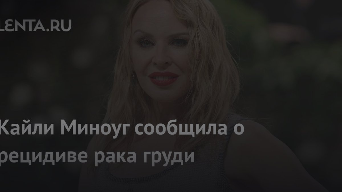 Кайли Миноуг призналась, почему скрыла рецидив рака груди