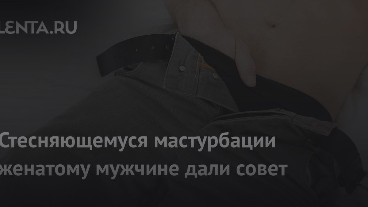 Муж мастурбирует после секса с женой: 3 причины и вердикт экспертов