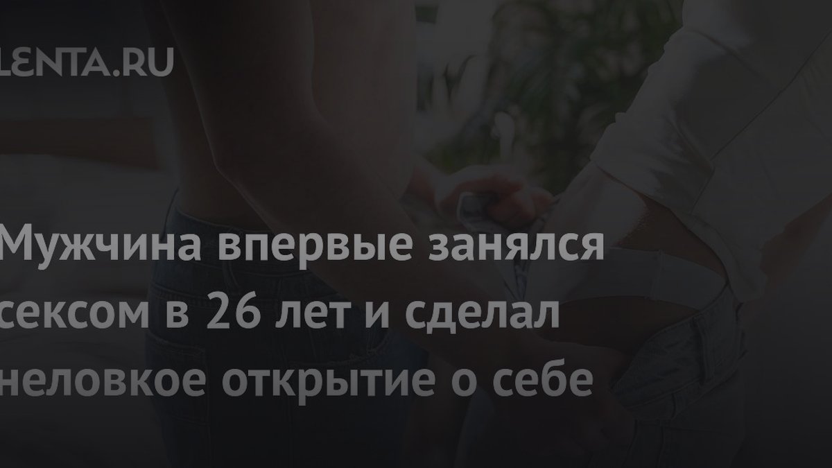 Мужчина впервые занялся сексом в 26 лет и испугался своих стонов