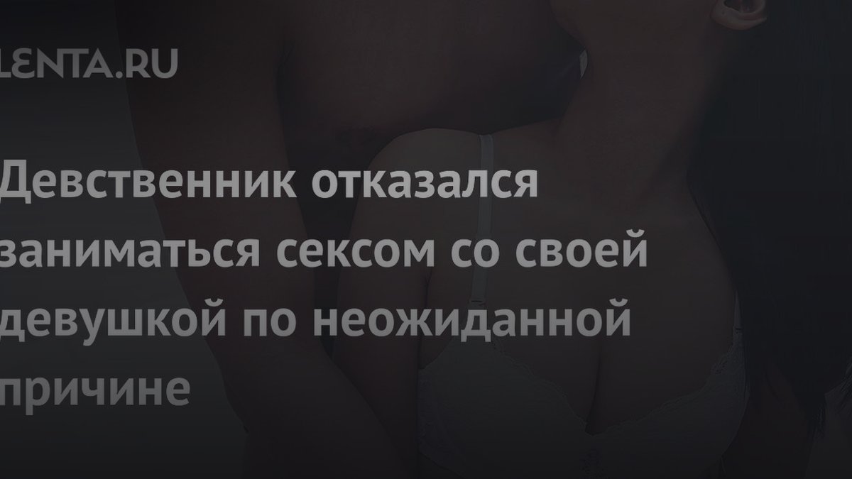 Парень не занимается сексом 2 года: 3 скрытые причины отказа