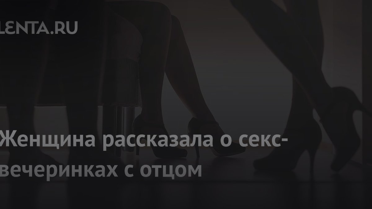 Почему дочь ходит на секс-вечеринки с отцом: объясняет психолог