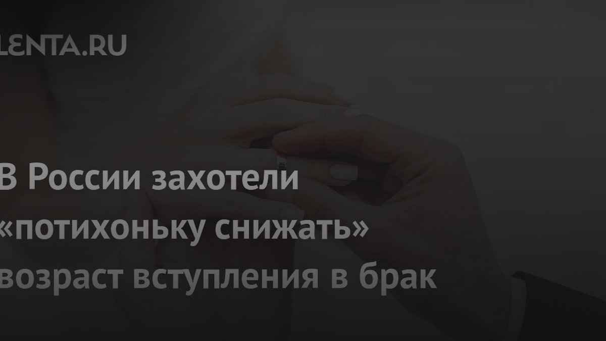 Почему в России хотят снизить возраст брака: мнение демографа