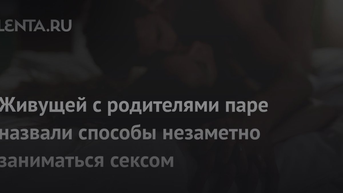 Психолог назвала причину, почему пары скрывают секс от родственников
