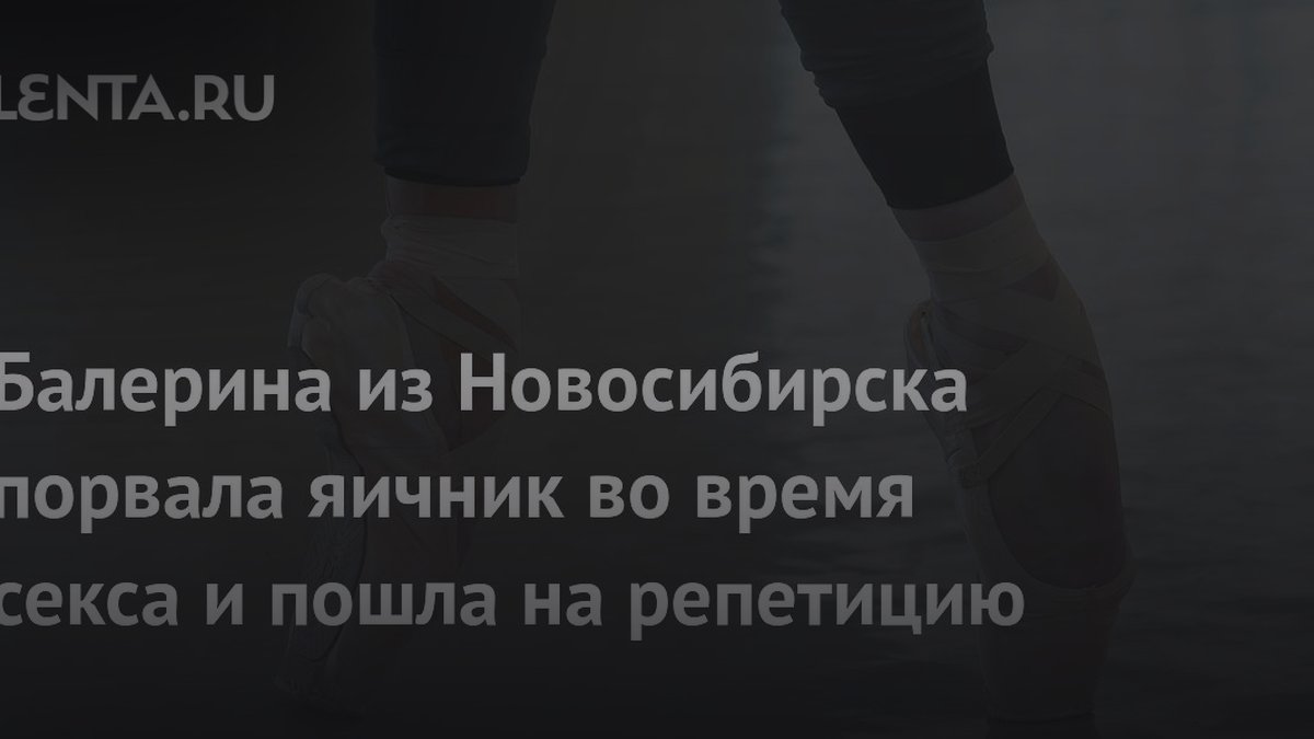 Разрыв яичника после секса: почему балерина скрыла боль и чем это кончилось