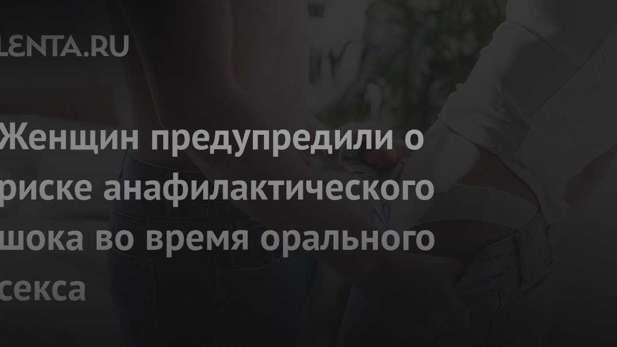 Сексолог объяснила риск анафилактического шока при оральном сексе