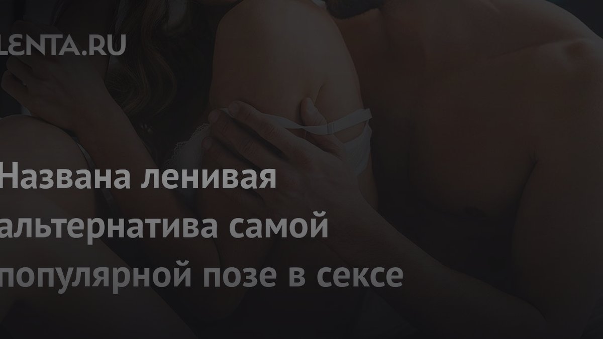 Сексологи раскрыли «ленивую» позу для мощного оргазма вместо догги