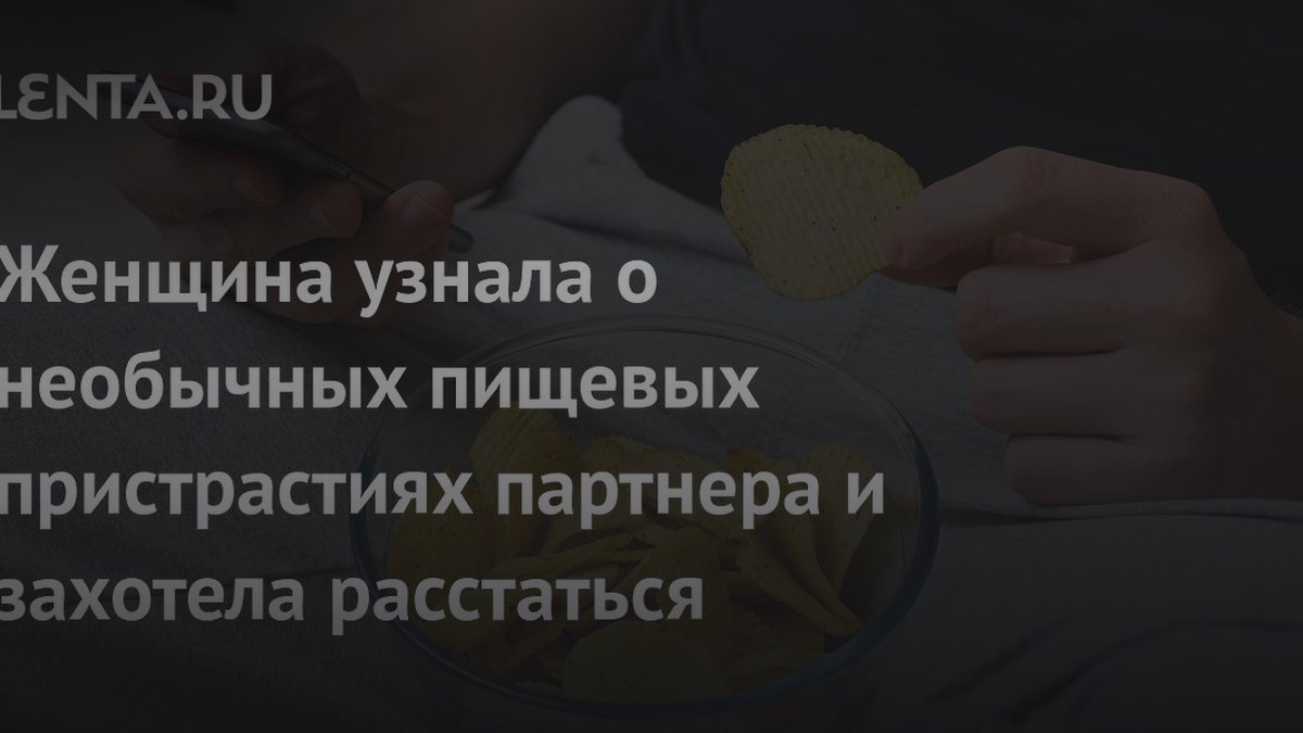 Женщина бросила парня из-за чипсов: эксперты объяснили причину